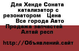 Для Хенде Соната5 катализатор с резонатором › Цена ­ 4 000 - Все города Авто » Продажа запчастей   . Алтай респ.